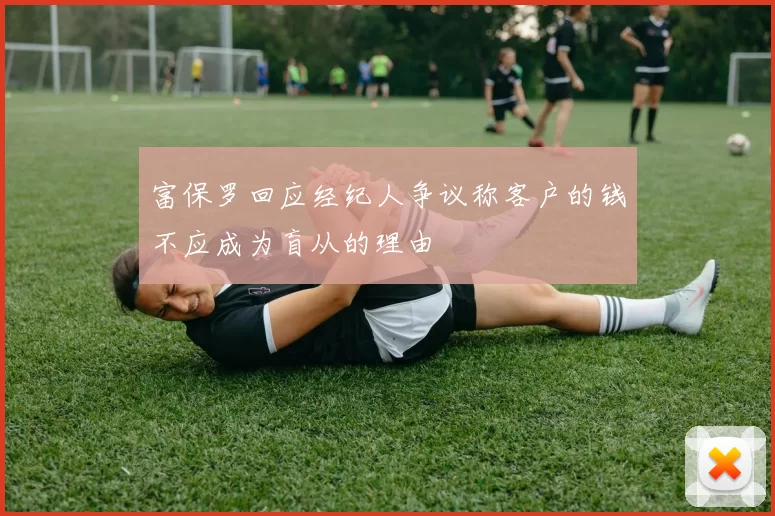 富保罗回应经纪人争议称客户的钱不应成为盲从的理由