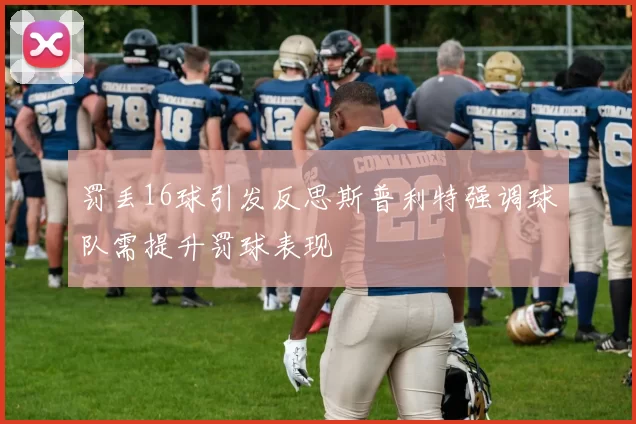罚丢16球引发反思斯普利特强调球队需提升罚球表现