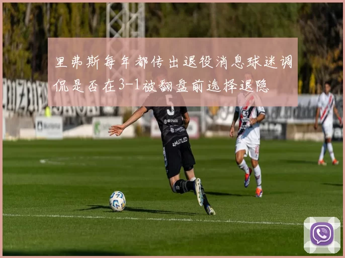 里弗斯每年都传出退役消息球迷调侃是否在3-1被翻盘前选择退隐