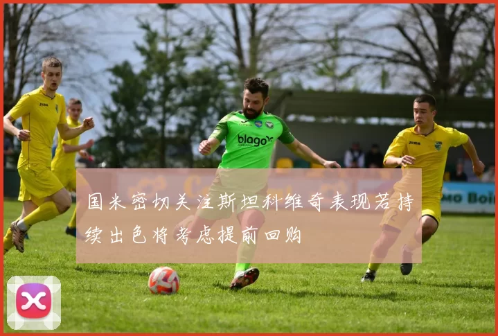 国米密切关注斯坦科维奇表现若持续出色将考虑提前回购