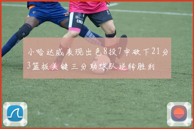 小哈达威表现出色8投7中砍下21分3篮板关键三分助球队逆转胜利