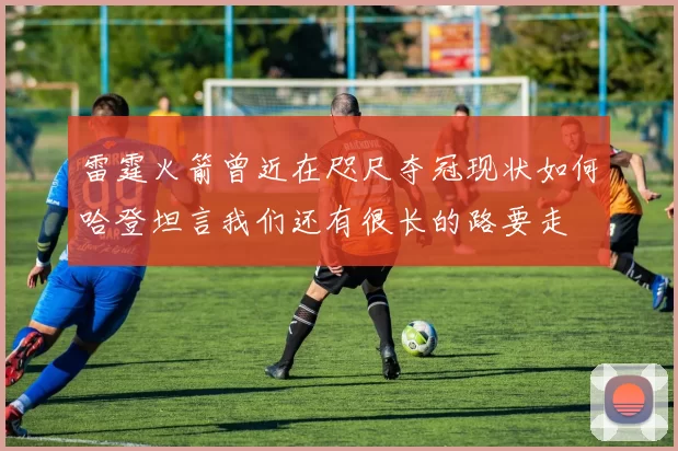 雷霆火箭曾近在咫尺夺冠现状如何哈登坦言我们还有很长的路要走