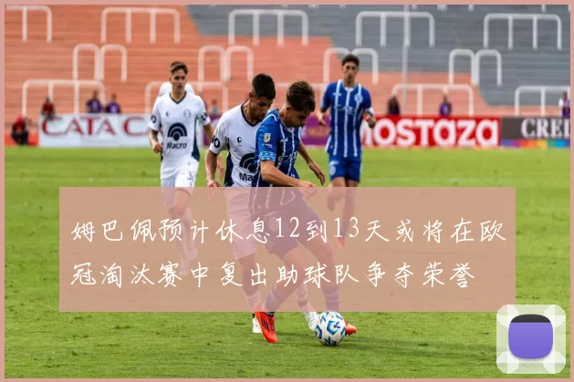 姆巴佩预计休息12到13天或将在欧冠淘汰赛中复出助球队争夺荣誉