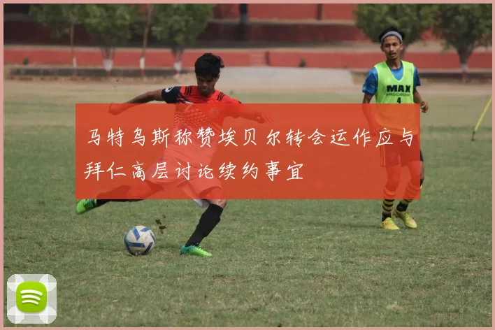 马特乌斯称赞埃贝尔转会运作应与拜仁高层讨论续约事宜