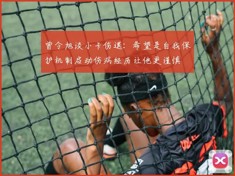 曾令旭谈小卡伤退：希望是自我保护机制启动伤病经历让他更谨慎