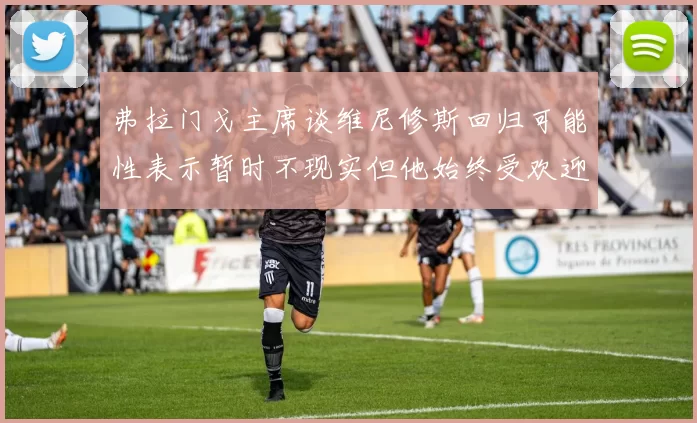 弗拉门戈主席谈维尼修斯回归可能性表示暂时不现实但他始终受欢迎