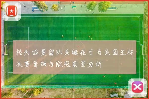 格列兹曼留队关键在于马竞国王杯决赛晋级与欧冠前景分析