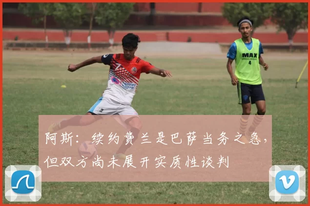 阿斯：续约费兰是巴萨当务之急，但双方尚未展开实质性谈判