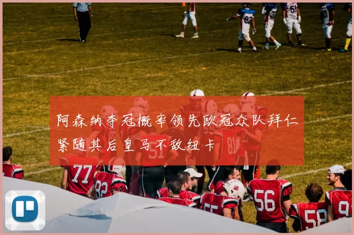 阿森纳夺冠概率领先欧冠众队拜仁紧随其后皇马不敌纽卡