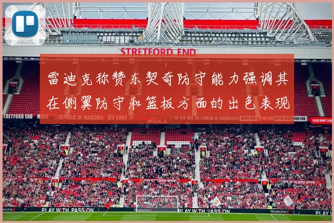 雷迪克称赞东契奇防守能力强调其在侧翼防守和篮板方面的出色表现