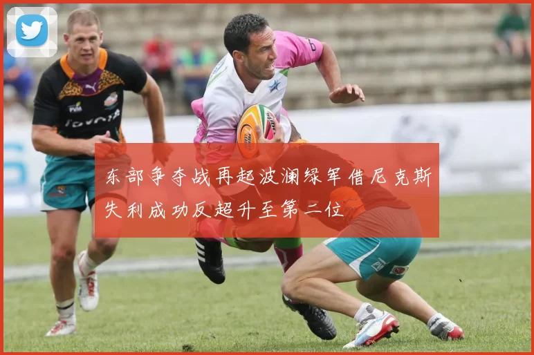 东部争夺战再起波澜绿军借尼克斯失利成功反超升至第二位