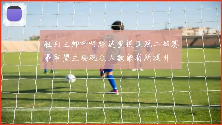 胜利主帅呼吁球迷重视亚冠二级赛事希望主场观众人数能有所提升