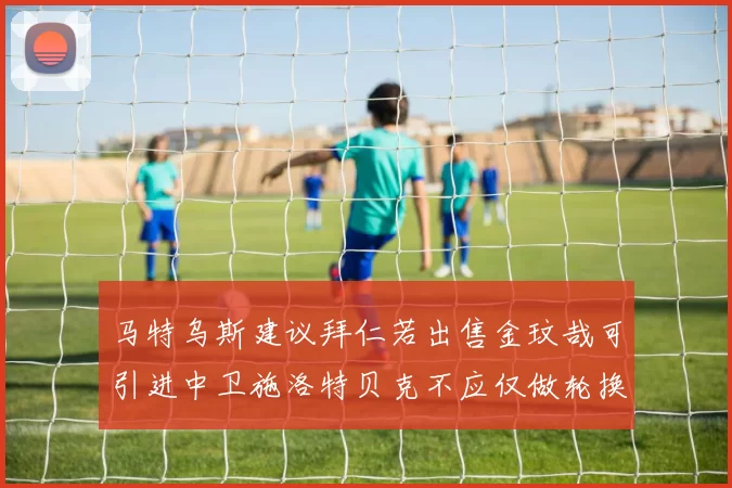 马特乌斯建议拜仁若出售金玟哉可引进中卫施洛特贝克不应仅做轮换球员