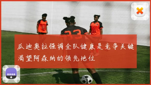瓜迪奥拉强调全队健康是竞争关键渴望阿森纳的领先地位