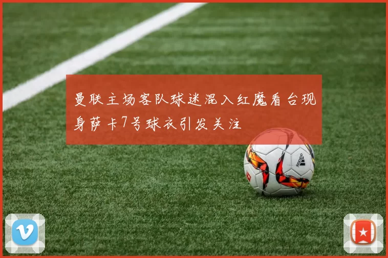 曼联主场客队球迷混入红魔看台现身萨卡7号球衣引发关注