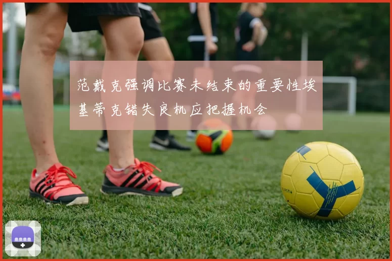 范戴克强调比赛未结束的重要性埃基蒂克错失良机应把握机会