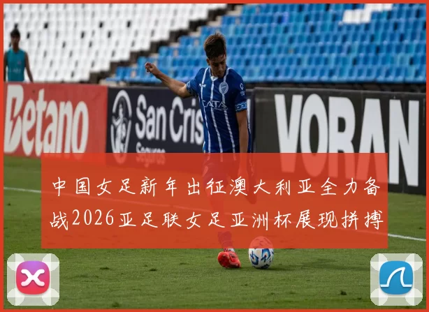 中国女足新年出征澳大利亚全力备战2026亚足联女足亚洲杯展现拼搏精神