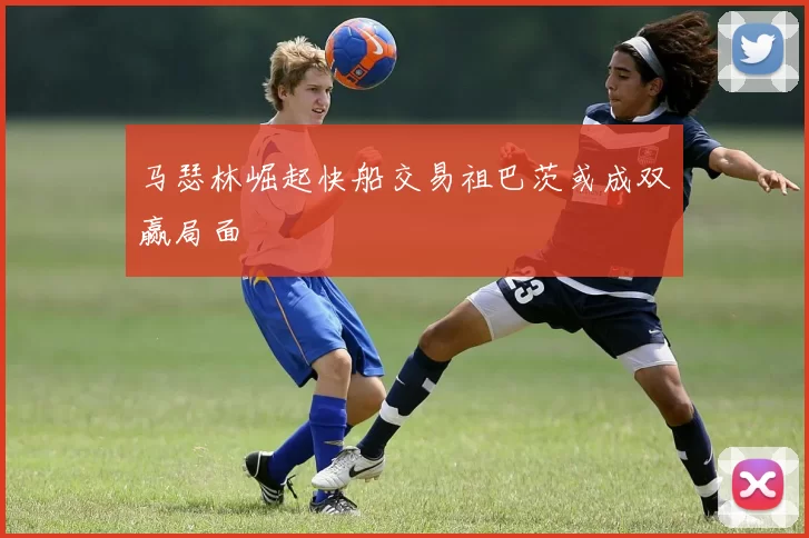 马瑟林崛起快船交易祖巴茨或成双赢局面