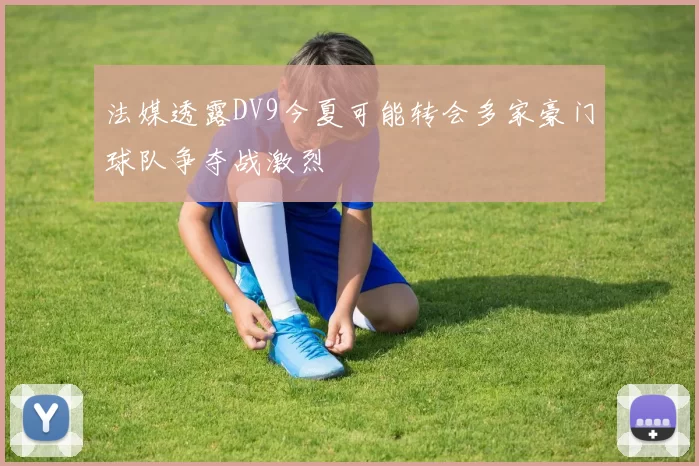 法媒透露DV9今夏可能转会多家豪门球队争夺战激烈