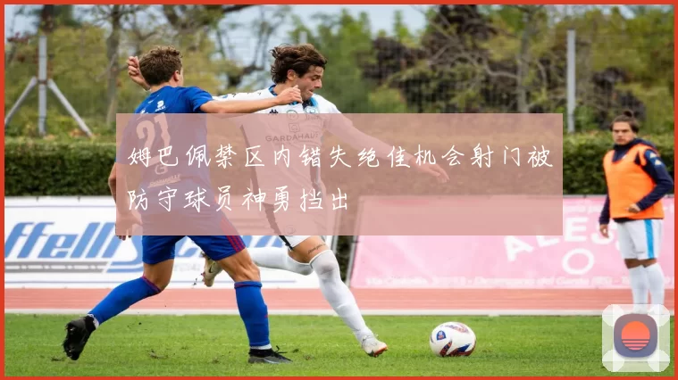 姆巴佩禁区内错失绝佳机会射门被防守球员神勇挡出