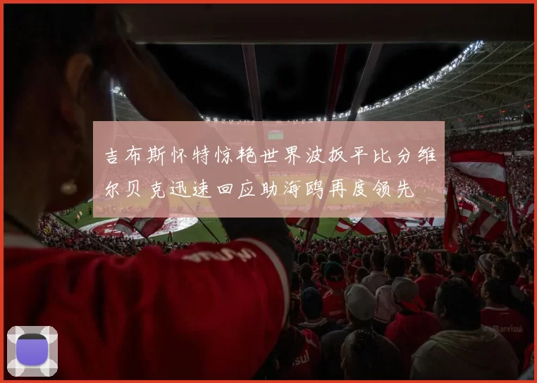 吉布斯怀特惊艳世界波扳平比分维尔贝克迅速回应助海鸥再度领先