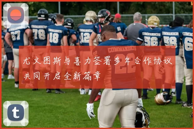 尤文图斯与喜力签署多年合作协议共同开启全新篇章
