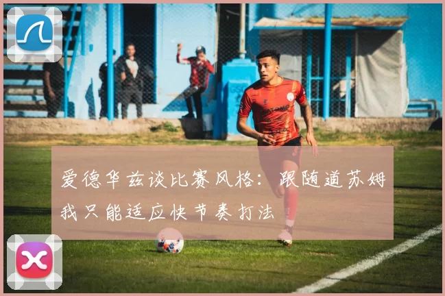 爱德华兹谈比赛风格：跟随道苏姆我只能适应快节奏打法