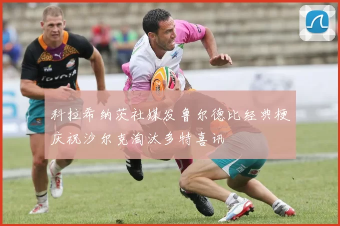 科拉希纳茨社媒发鲁尔德比经典梗庆祝沙尔克淘汰多特喜讯