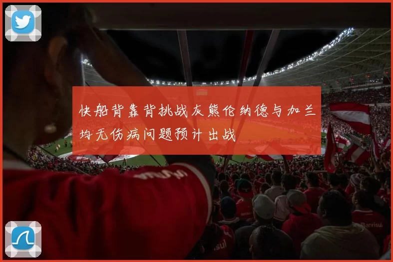 快船背靠背挑战灰熊伦纳德与加兰均无伤病问题预计出战