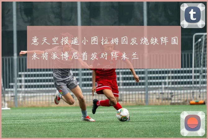 意天空报道小图拉姆因发烧缺阵国米将派博尼首发对阵米兰