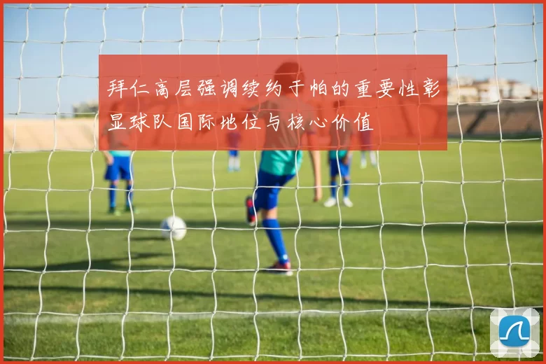 拜仁高层强调续约于帕的重要性彰显球队国际地位与核心价值