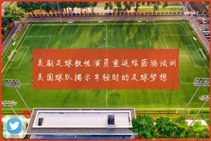 美剧足球教练演员重返绿茵场试训美国球队揭示年轻时的足球梦想