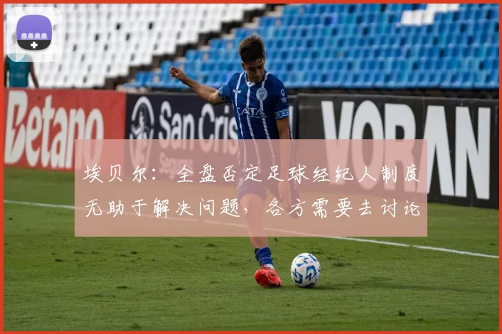 埃贝尔：全盘否定足球经纪人制度无助于解决问题，各方需要去讨论