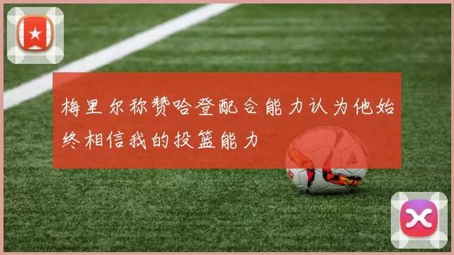 梅里尔称赞哈登配合能力认为他始终相信我的投篮能力