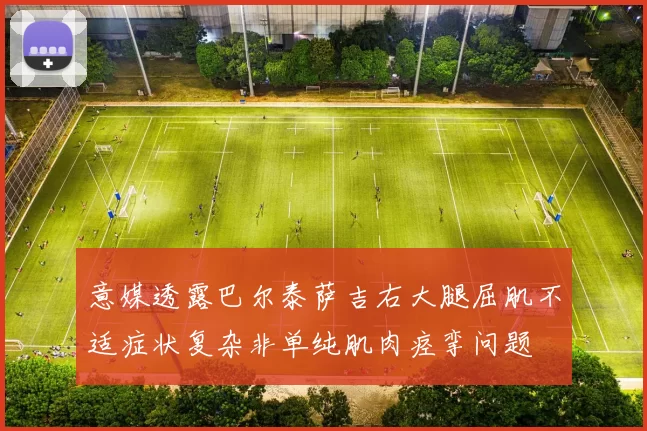意媒透露巴尔泰萨吉右大腿屈肌不适症状复杂非单纯肌肉痉挛问题