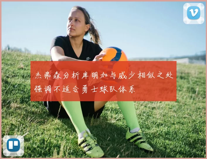 杰弗森分析库明加与威少相似之处强调不适合勇士球队体系