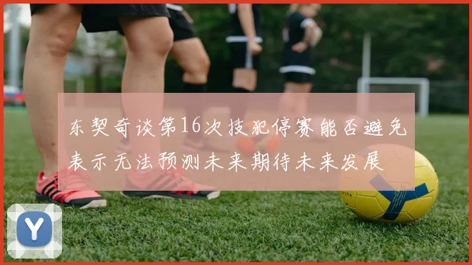东契奇谈第16次技犯停赛能否避免表示无法预测未来期待未来发展