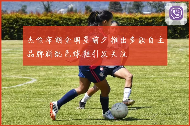 杰伦布朗全明星前夕推出多款自主品牌新配色球鞋引发关注