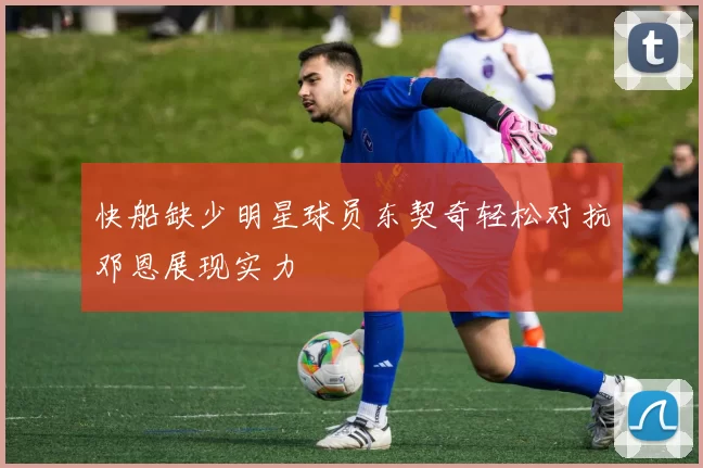 快船缺少明星球员东契奇轻松对抗邓恩展现实力