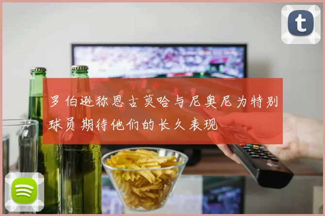 罗伯逊称恩古莫哈与尼奥尼为特别球员期待他们的长久表现