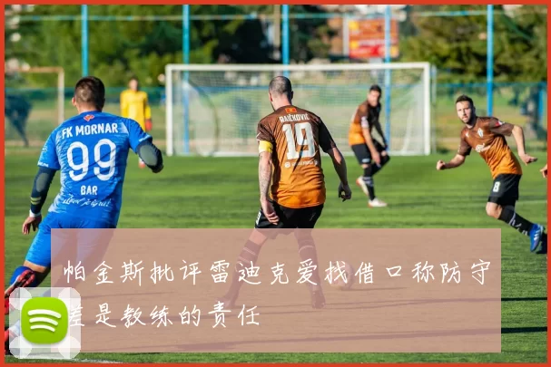帕金斯批评雷迪克爱找借口称防守差是教练的责任