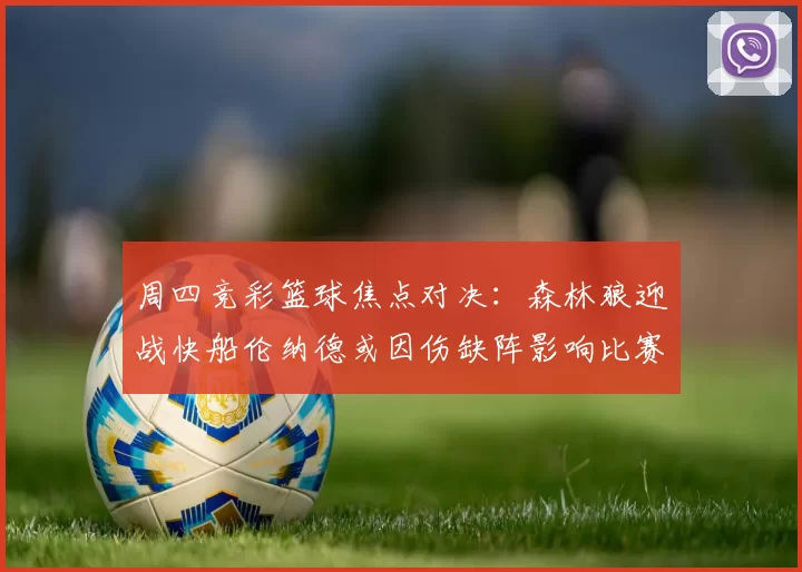周四竞彩篮球焦点对决：森林狼迎战快船伦纳德或因伤缺阵影响比赛走势